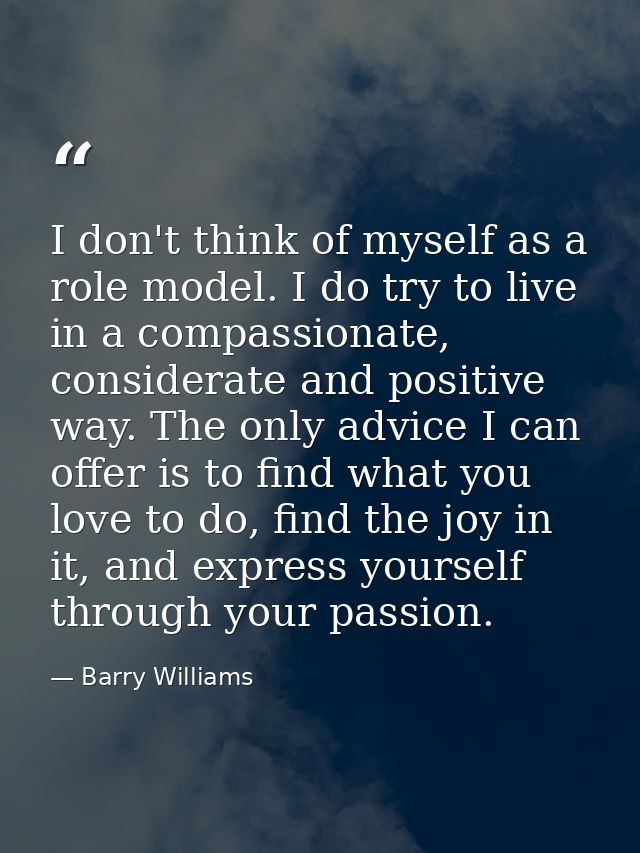I don't think of myself as a role model. I do try to live in a compassionate, considerate and positive way. The only adv — Barry Williams