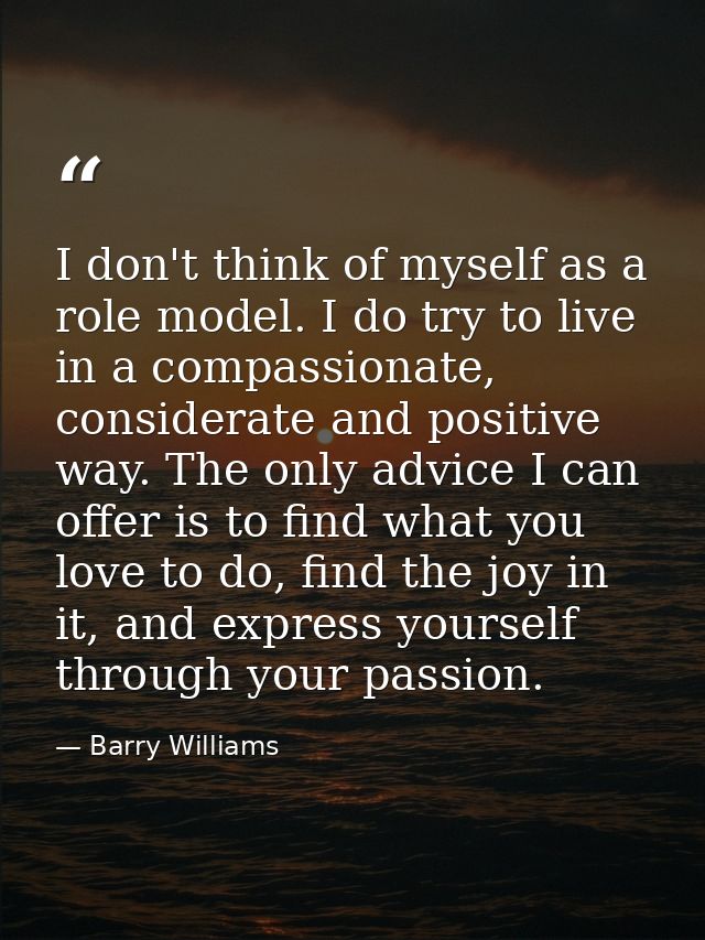 I don't think of myself as a role model. I do try to live in a compassionate, considerate and positive way. The only adv — Barry Williams