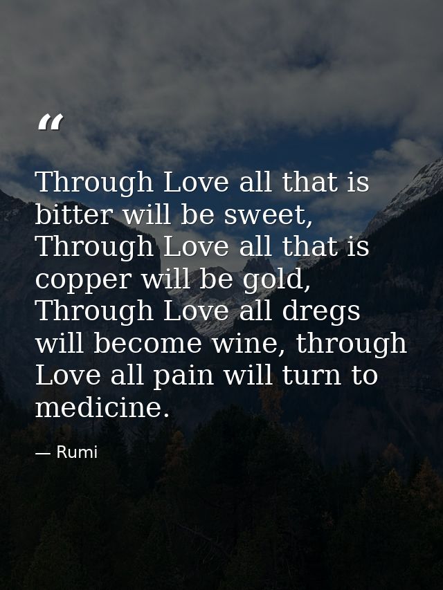 Through Love all that is bitter will be sweet, Through Love all that is copper will be gold, Through Love all dregs will — Rumi