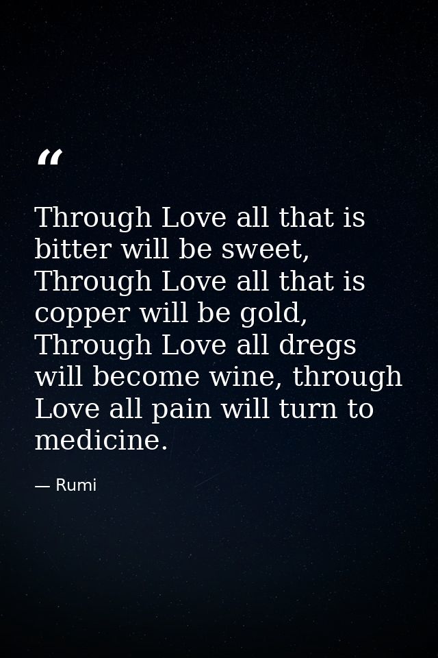 Through Love all that is bitter will be sweet, Through Love all that is copper will be gold, Through Love all dregs will — Rumi