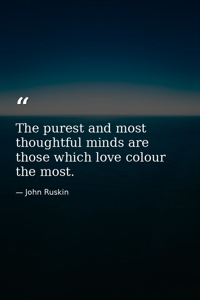 The purest and most thoughtful minds are those which love colour the most. — John Ruskin