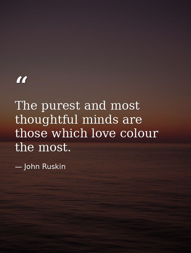 The purest and most thoughtful minds are those which love colour the most. — John Ruskin