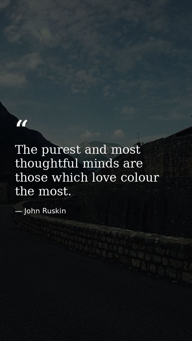 The purest and most thoughtful minds are those which love colour the most. — John Ruskin