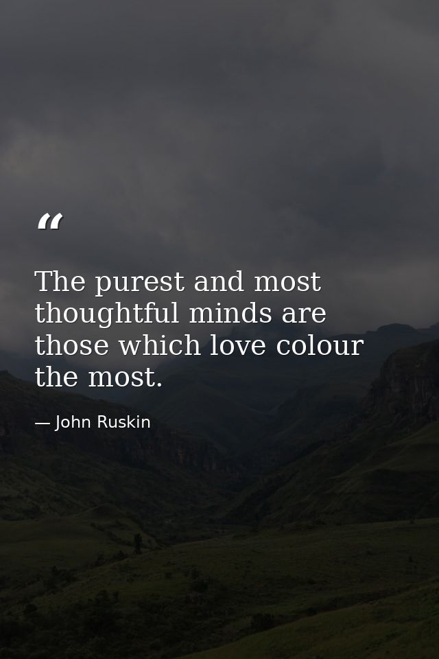 The purest and most thoughtful minds are those which love colour the most. — John Ruskin