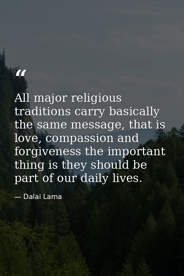 All major religious traditions carry basically the same message, that is love, compassion and forgiveness the important  — Dalai Lama