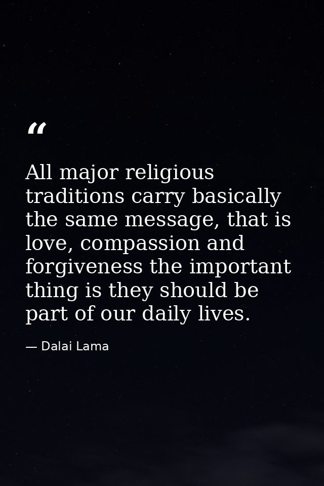 All major religious traditions carry basically the same message, that is love, compassion and forgiveness the important  — Dalai Lama