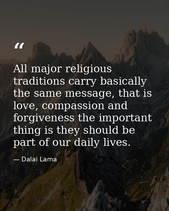 All major religious traditions carry basically the same message, that is love, compassion and forgiveness the important  — Dalai Lama