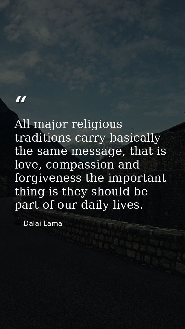 All major religious traditions carry basically the same message, that is love, compassion and forgiveness the important  — Dalai Lama