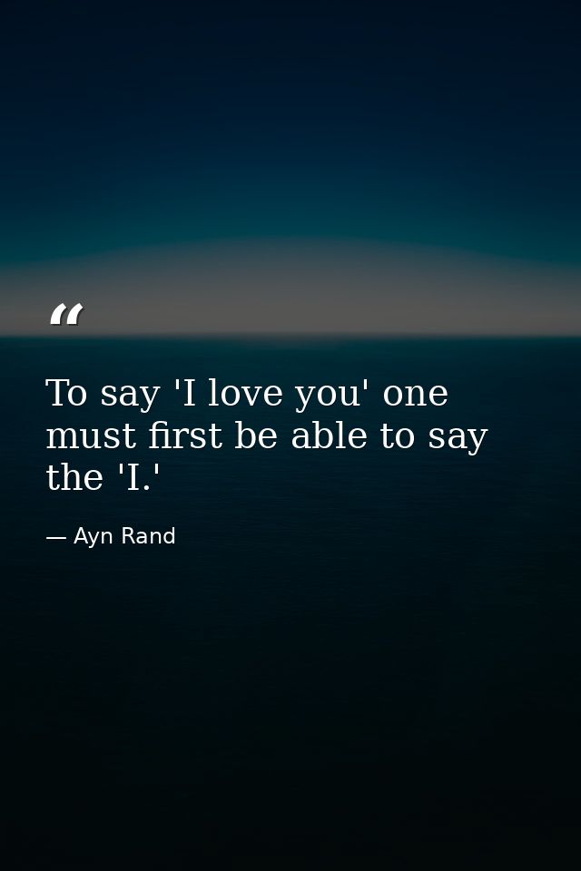 To say 'I love you' one must first be able to say the 'I.' — Ayn Rand