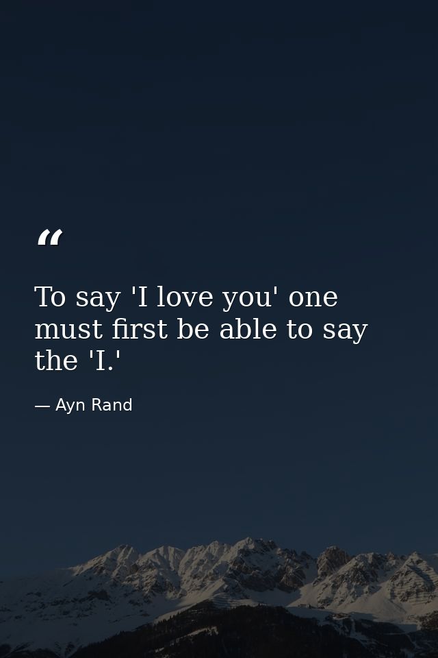 To say 'I love you' one must first be able to say the 'I.' — Ayn Rand