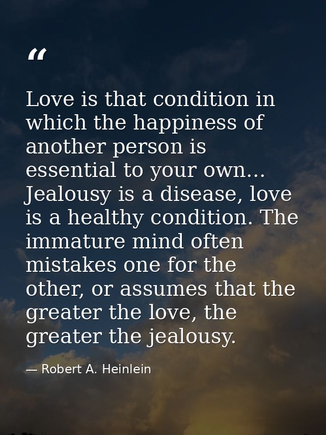 Love is that condition in which the happiness of another person is essential to your own... Jealousy is a disease, love  — Robert A. Heinlein