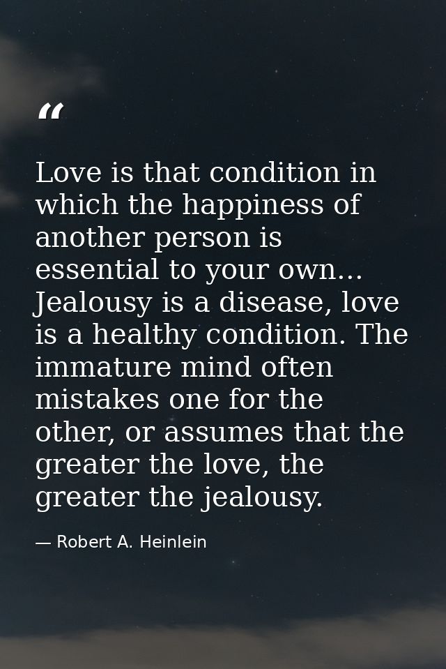 Love is that condition in which the happiness of another person is essential to your own... Jealousy is a disease, love  — Robert A. Heinlein