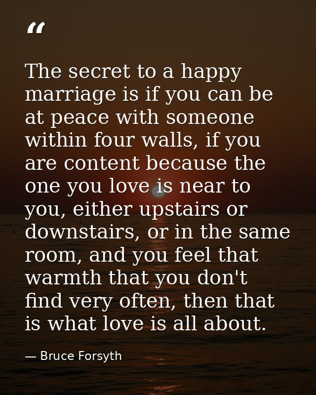 The secret to a happy marriage is if you can be at peace with someone within four walls, if you are content because the  — Bruce Forsyth