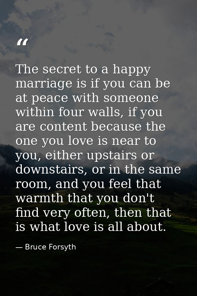 The secret to a happy marriage is if you can be at peace with someone within four walls, if you are content because the  — Bruce Forsyth