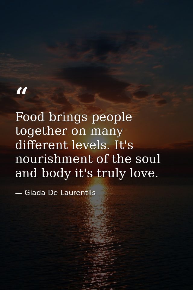 Food brings people together on many different levels. It's nourishment of the soul and body it's truly love. — Giada De Laurentiis