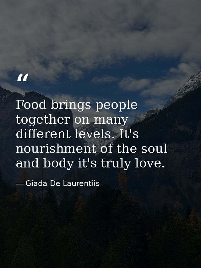 Food brings people together on many different levels. It's nourishment of the soul and body it's truly love. — Giada De Laurentiis