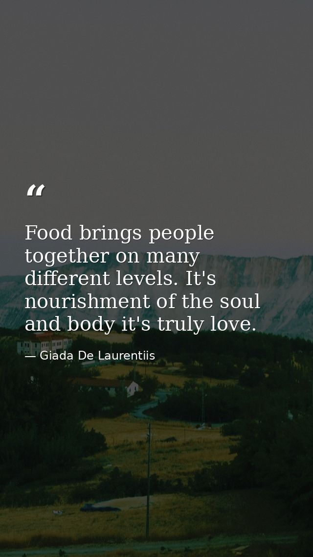 Food brings people together on many different levels. It's nourishment of the soul and body it's truly love. — Giada De Laurentiis