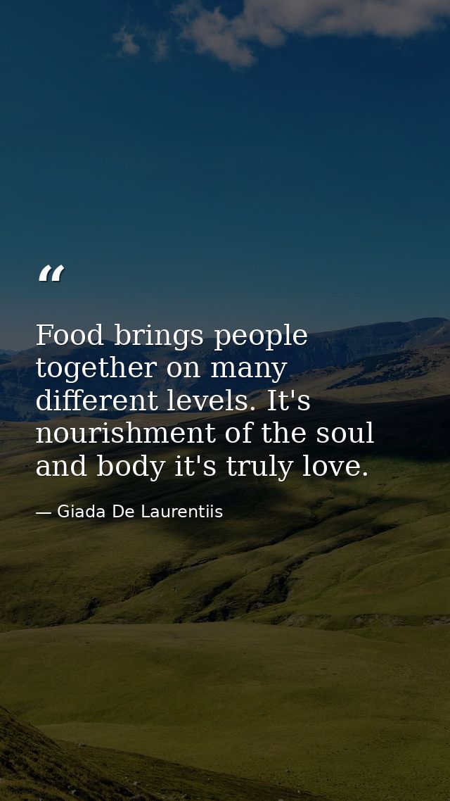 Food brings people together on many different levels. It's nourishment of the soul and body it's truly love. — Giada De Laurentiis