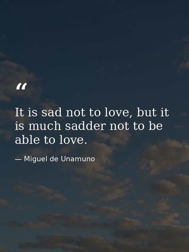 It is sad not to love, but it is much sadder not to be able to love. — Miguel de Unamuno