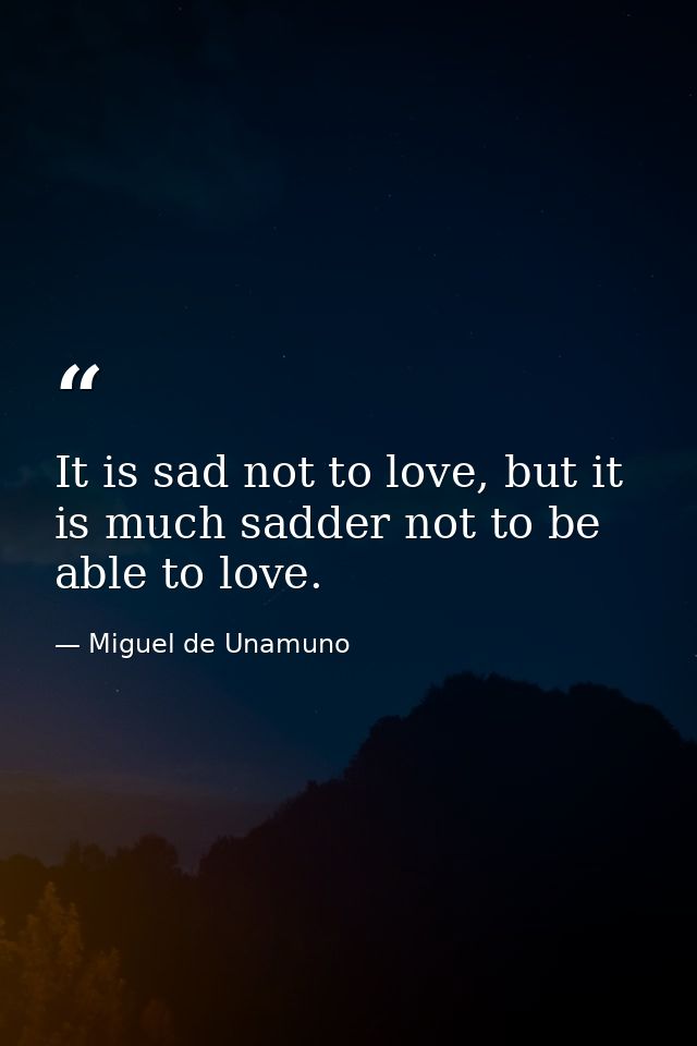 It is sad not to love, but it is much sadder not to be able to love. — Miguel de Unamuno