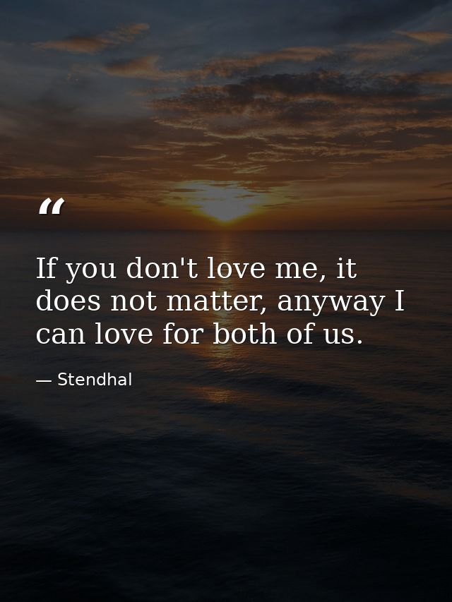 If you don't love me, it does not matter, anyway I can love for both of us. — Stendhal