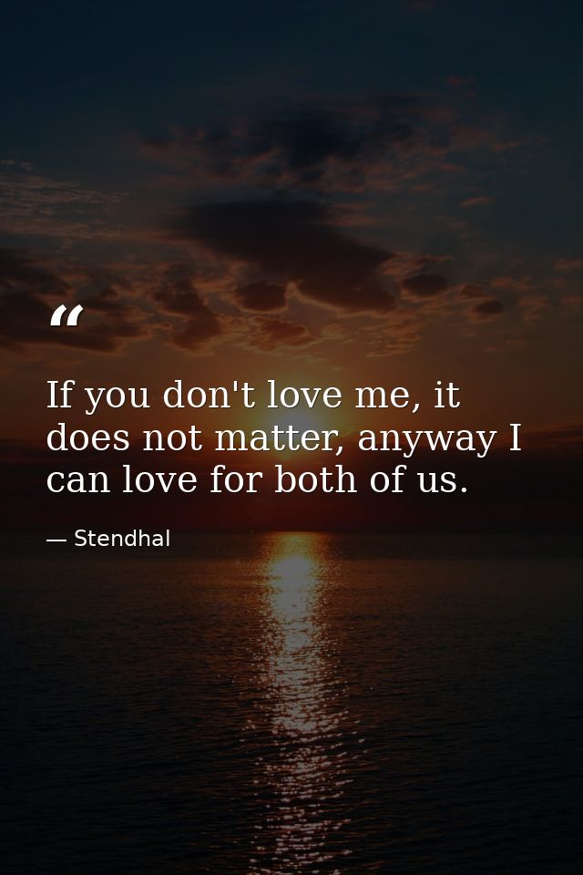 If you don't love me, it does not matter, anyway I can love for both of us. — Stendhal