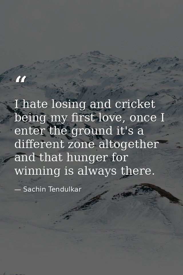 I hate losing and cricket being my first love, once I enter the ground it's a different zone altogether and that hunger  — Sachin Tendulkar