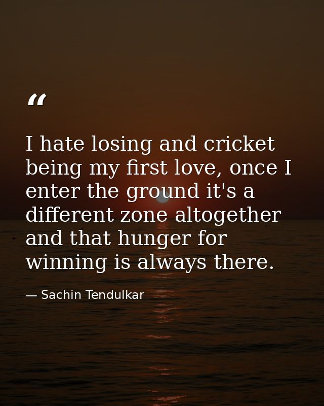 I hate losing and cricket being my first love, once I enter the ground it's a different zone altogether and that hunger  — Sachin Tendulkar