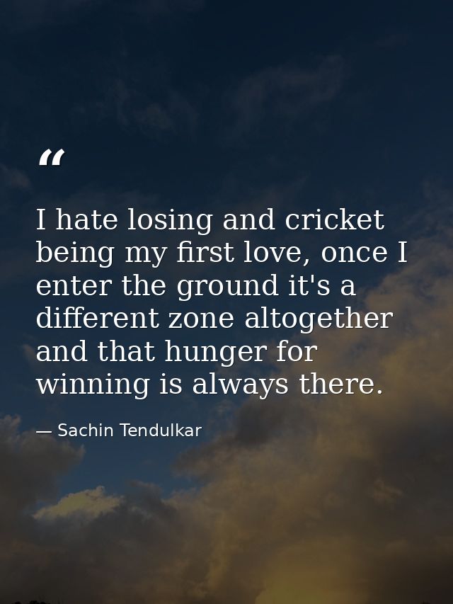 I hate losing and cricket being my first love, once I enter the ground it's a different zone altogether and that hunger  — Sachin Tendulkar