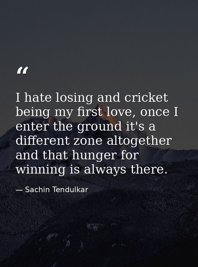 I hate losing and cricket being my first love, once I enter the ground it's a different zone altogether and that hunger  — Sachin Tendulkar