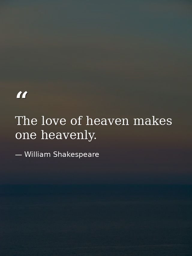 The love of heaven makes one heavenly. — William Shakespeare