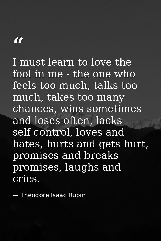 I must learn to love the fool in me - the one who feels too much, talks too much, takes too many chances, wins sometimes — Theodore Isaac Rubin