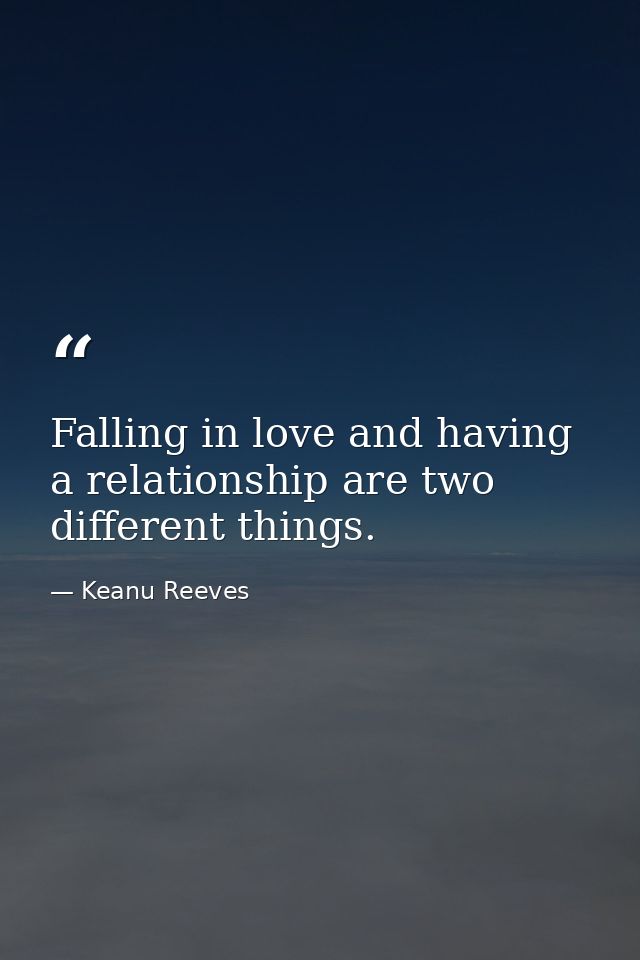 Falling in love and having a relationship are two different things. — Keanu Reeves