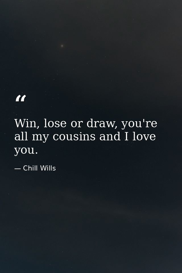 Win, lose or draw, you're all my cousins and I love you. — Chill Wills