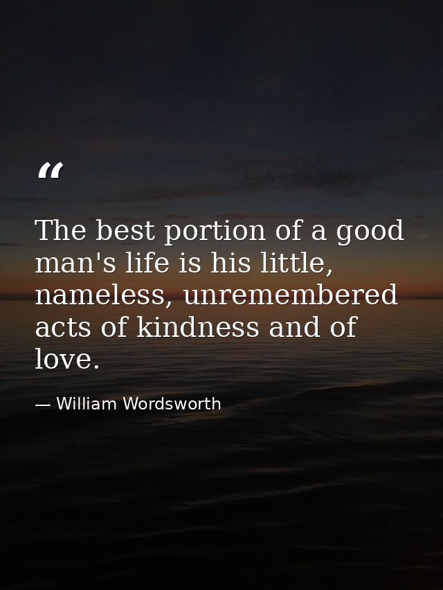 The best portion of a good man's life is his little, nameless, unremembered acts of kindness and of love. — William Wordsworth