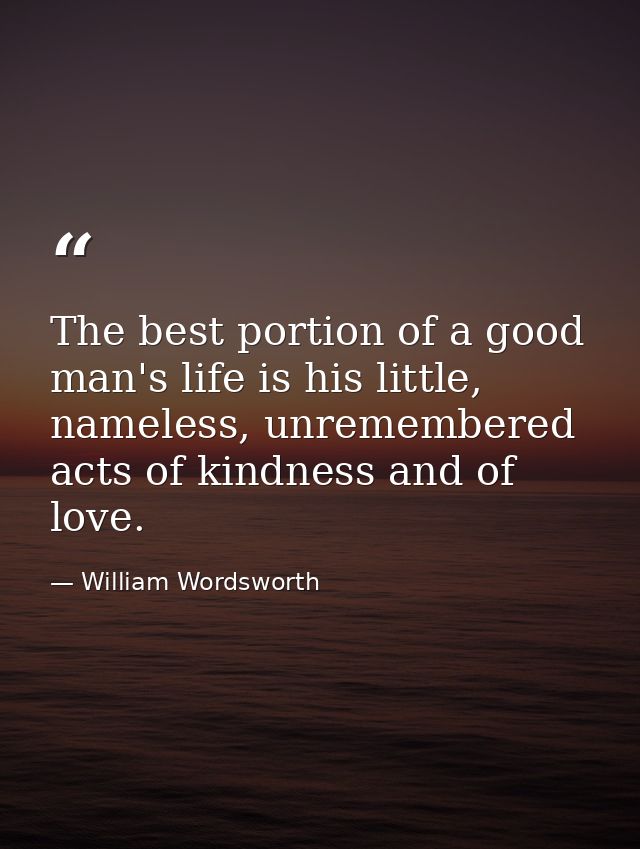 The best portion of a good man's life is his little, nameless, unremembered acts of kindness and of love. — William Wordsworth