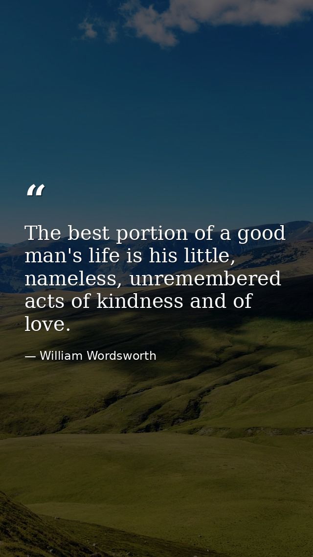 The best portion of a good man's life is his little, nameless, unremembered acts of kindness and of love. — William Wordsworth