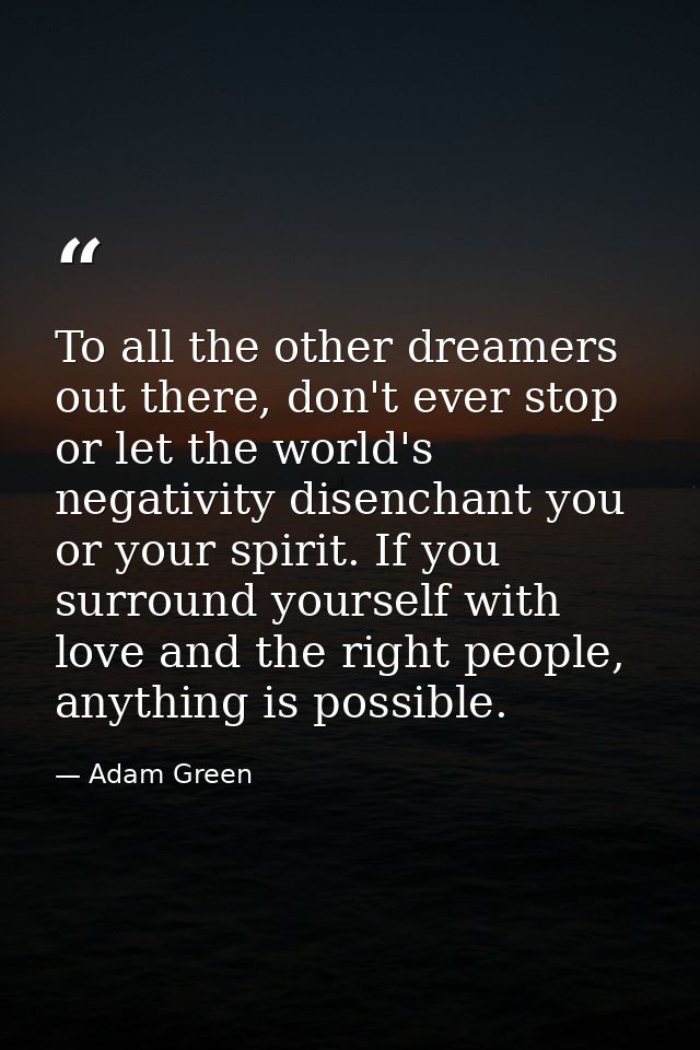 To all the other dreamers out there, don't ever stop or let the world's negativity disenchant you or your spirit. If you — Adam Green