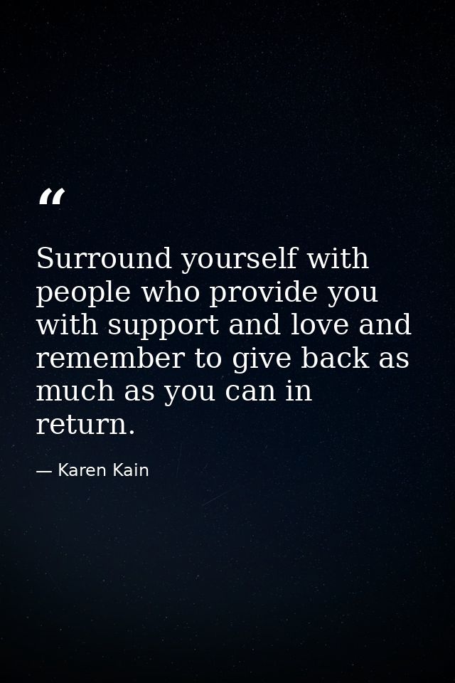 Surround yourself with people who provide you with support and love and remember to give back as much as you can in retu — Karen Kain
