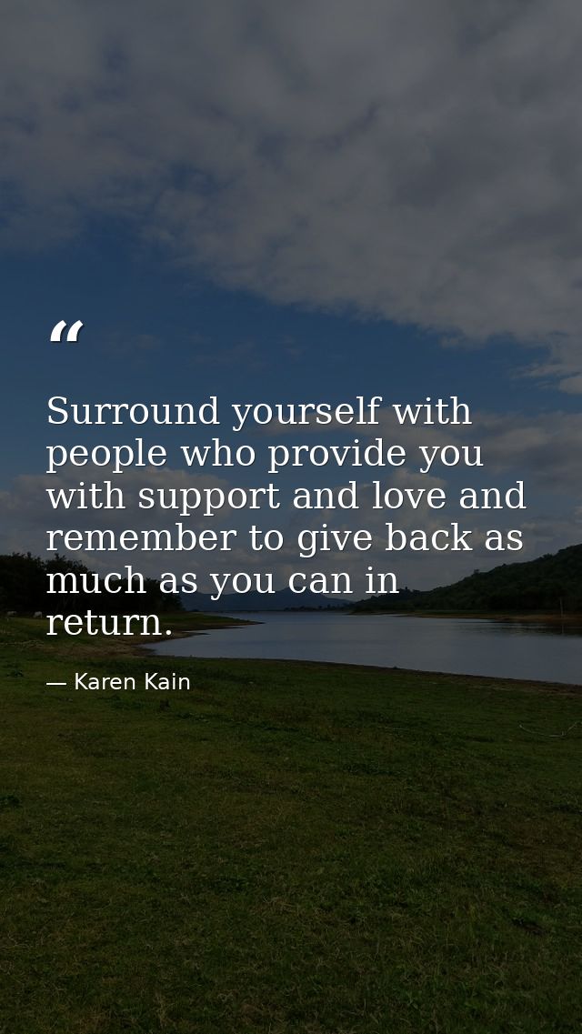 Surround yourself with people who provide you with support and love and remember to give back as much as you can in retu — Karen Kain