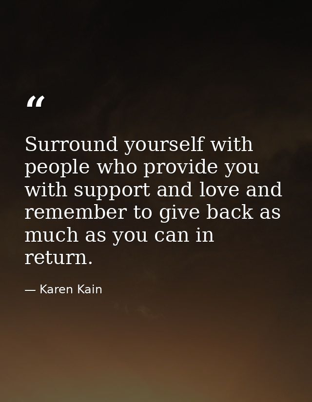 Surround yourself with people who provide you with support and love and remember to give back as much as you can in retu — Karen Kain