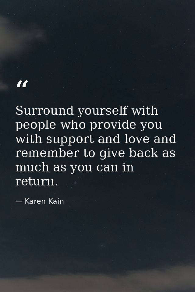 Surround yourself with people who provide you with support and love and remember to give back as much as you can in retu — Karen Kain