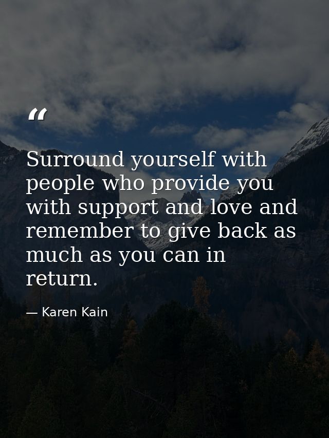 Surround yourself with people who provide you with support and love and remember to give back as much as you can in retu — Karen Kain