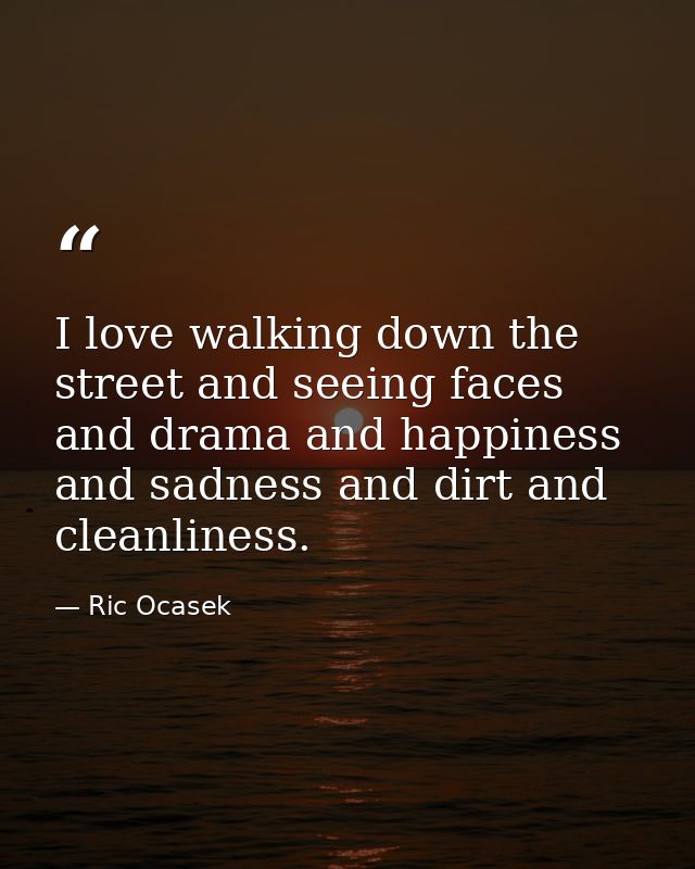 I love walking down the street and seeing faces and drama and happiness and sadness and dirt and cleanliness. — Ric Ocasek