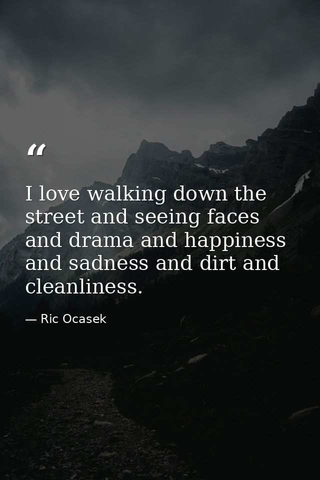 I love walking down the street and seeing faces and drama and happiness and sadness and dirt and cleanliness. — Ric Ocasek