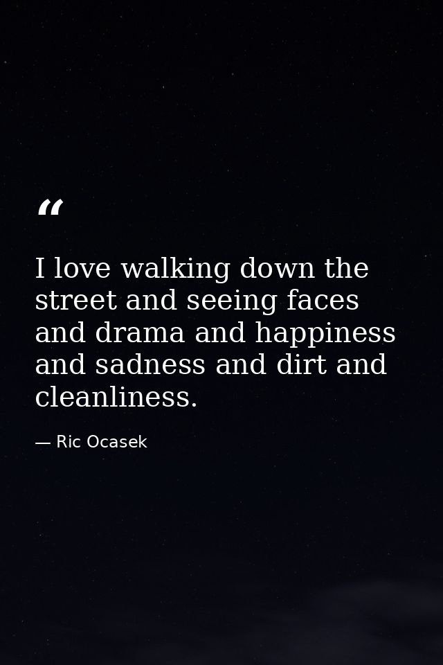 I love walking down the street and seeing faces and drama and happiness and sadness and dirt and cleanliness. — Ric Ocasek