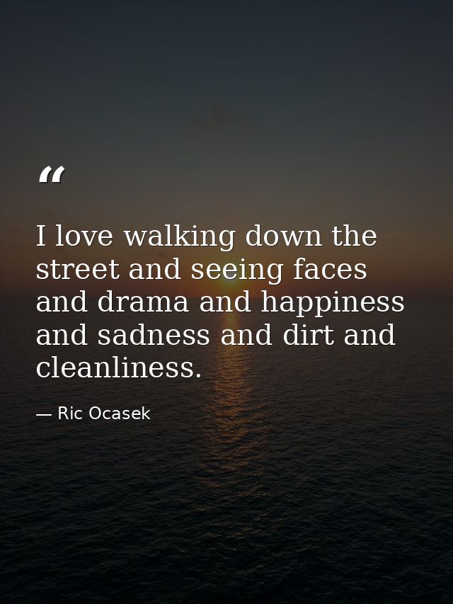 I love walking down the street and seeing faces and drama and happiness and sadness and dirt and cleanliness. — Ric Ocasek