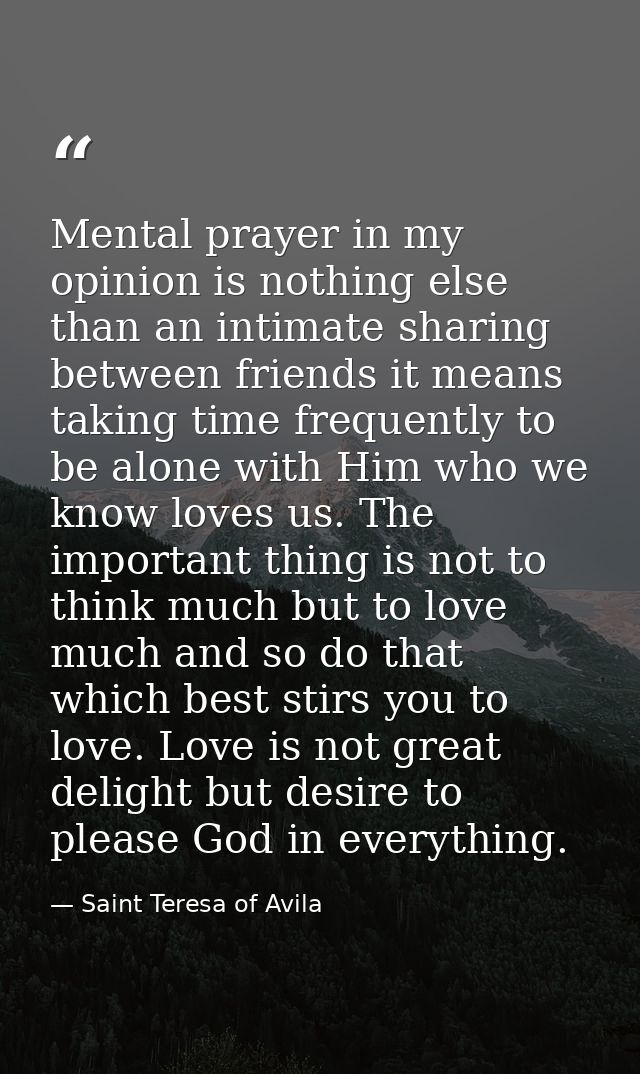 Mental prayer in my opinion is nothing else than an intimate sharing between friends it means taking time frequently to  — Saint Teresa of Avila