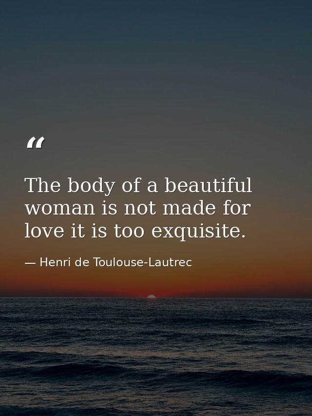 The body of a beautiful woman is not made for love it is too exquisite. — Henri de Toulouse-Lautrec