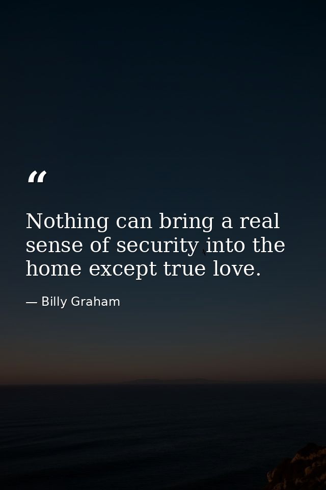 Nothing can bring a real sense of security into the home except true love. — Billy Graham